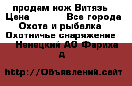 продам нож Витязь › Цена ­ 3 600 - Все города Охота и рыбалка » Охотничье снаряжение   . Ненецкий АО,Фариха д.